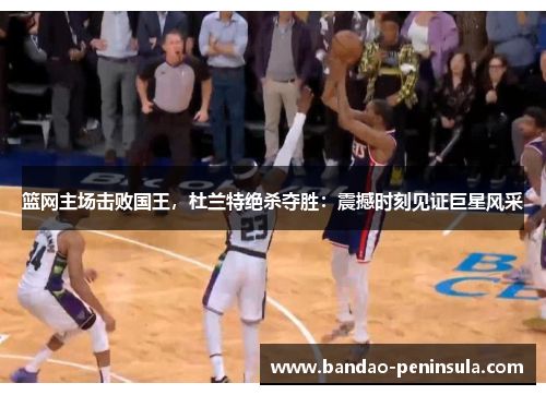 篮网主场击败国王，杜兰特绝杀夺胜：震撼时刻见证巨星风采
